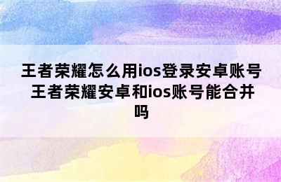 王者荣耀怎么用ios登录安卓账号 王者荣耀安卓和ios账号能合并吗